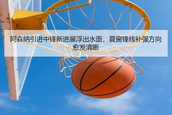 阿森纳引进中锋新进展浮出水面，夏窗锋线补强方向愈发清晰